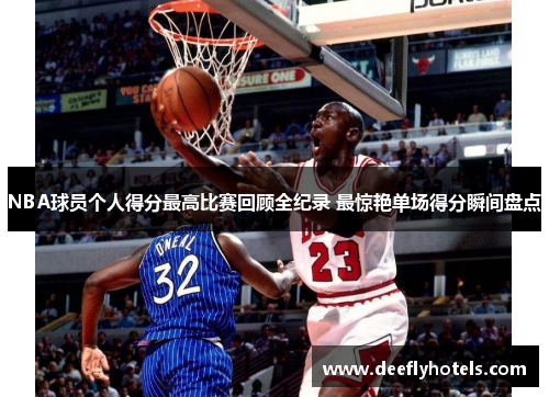 NBA球员个人得分最高比赛回顾全纪录 最惊艳单场得分瞬间盘点