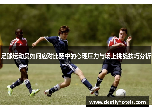 足球运动员如何应对比赛中的心理压力与场上挑战技巧分析